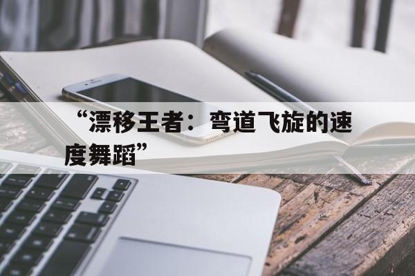 开云官方-“漂移王者：弯道飞旋的速度舞蹈”的简单介绍
